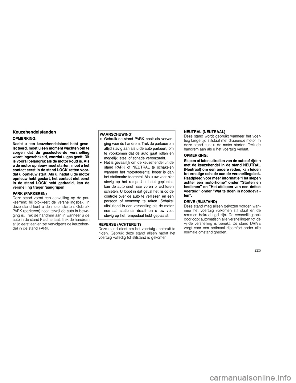 JEEP GRAND CHEROKEE 2011  Instructieboek (in Dutch) 
Keuzehendelstanden
OPMERKING:
Nadat u een keuzehendelstand hebt gese-
lecteerd, moet u een moment wachten om te
zorgen dat de geselecteerde versnelling
wordt ingeschakeld, voordat u gas geeft. Dit
is