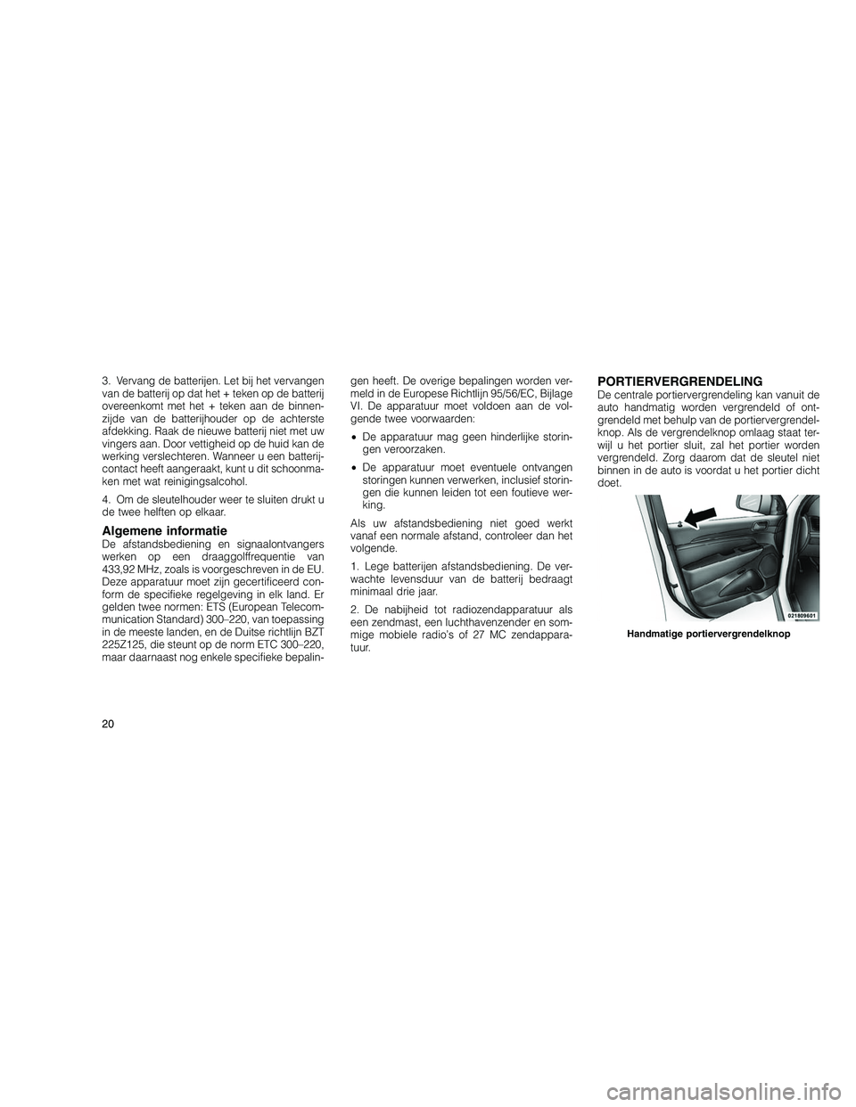 JEEP GRAND CHEROKEE 2010  Instructieboek (in Dutch) 
3. Vervang de batterijen. Let bij het vervangen
van de batterij op dat het + teken op de batterij
overeenkomt met het + teken aan de binnen-
zijde van de batterijhouder op de achterste
afdekking. Raa
