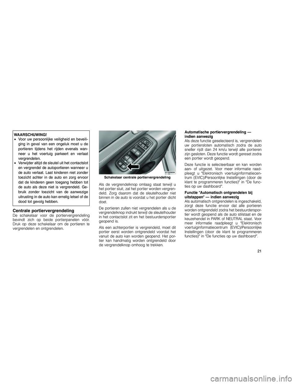 JEEP GRAND CHEROKEE 2011  Instructieboek (in Dutch) 
WAARSCHUWING!
•Voor uw persoonlijke veiligheid en beveili-
ging in geval van een ongeluk moet u de
portieren tijdens het rijden evenals wan-
neer u het voertuig parkeert en verlaat
vergrendelen.
