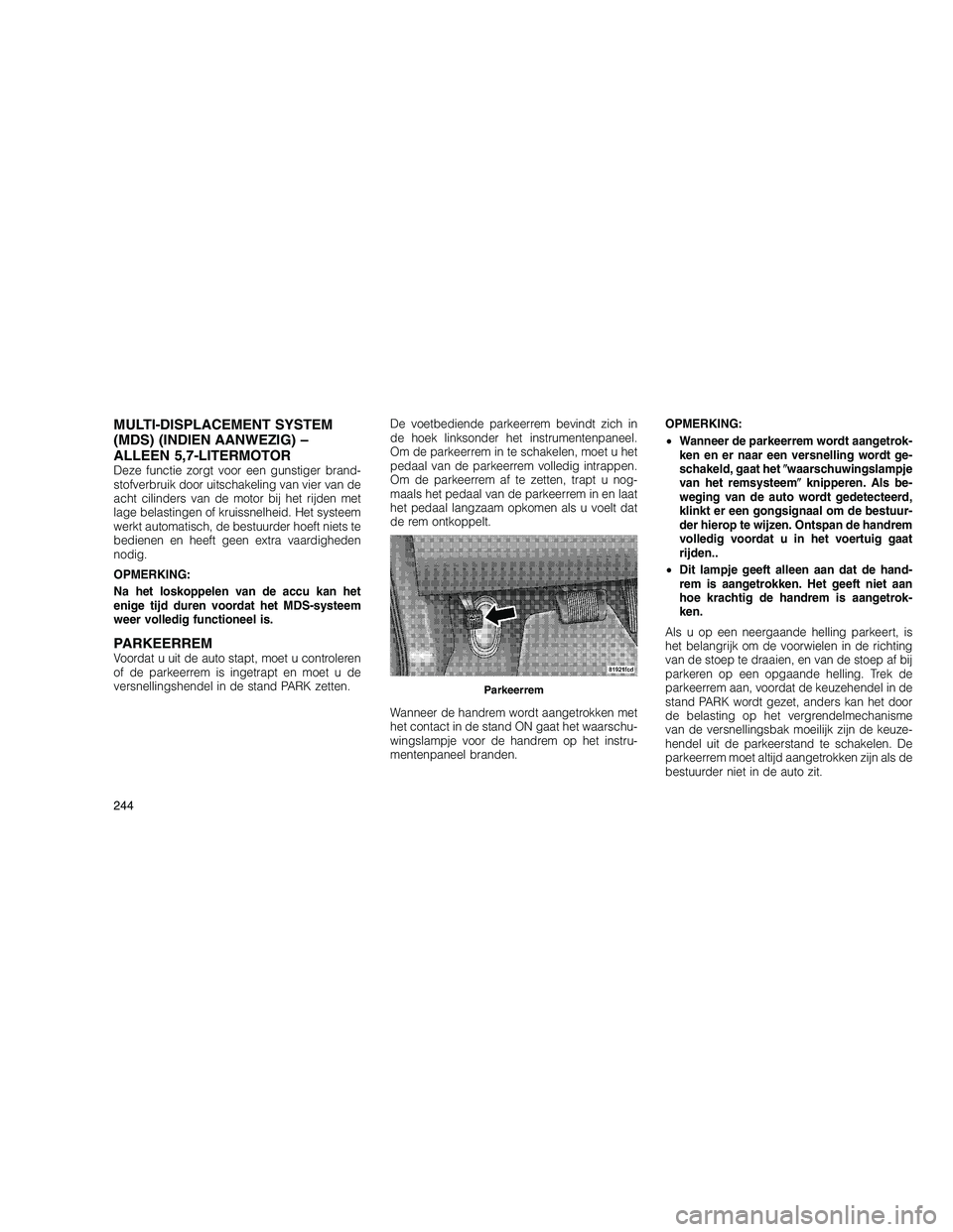JEEP GRAND CHEROKEE 2011 Instructieboek (in Dutch)
MULTI-DISPLACEMENT SYSTEM
(MDS) (INDIEN AANWEZIG) –
ALLEEN 5,7-LITERMOTOR
Deze functie zorgt voor een gunstiger brand-
stofverbruik door uitschakeling van vier van de
acht cilinders van de motor bi JEEP GRAND CHEROKEE 2011 Instructieboek (in Dutch)
MULTI-DISPLACEMENT SYSTEM
(MDS) (INDIEN AANWEZIG) –
ALLEEN 5,7-LITERMOTOR
Deze functie zorgt voor een gunstiger brand-
stofverbruik door uitschakeling van vier van de
acht cilinders van de motor bi