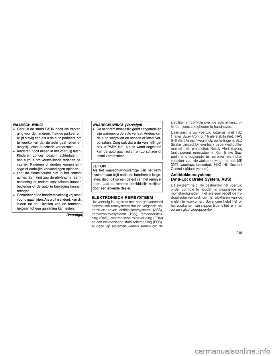 JEEP GRAND CHEROKEE 2011 Instructieboek (in Dutch)
WAARSCHUWING!
•Gebruik de stand PARK nooit als vervan-
ging voor de handrem. Trek de parkeerrem
altijd stevig aan als u de auto parkeert, om
te voorkomen dat de auto gaat rollen en
mogelijk letsel JEEP GRAND CHEROKEE 2011 Instructieboek (in Dutch)
WAARSCHUWING!
•Gebruik de stand PARK nooit als vervan-
ging voor de handrem. Trek de parkeerrem
altijd stevig aan als u de auto parkeert, om
te voorkomen dat de auto gaat rollen en
mogelijk letsel