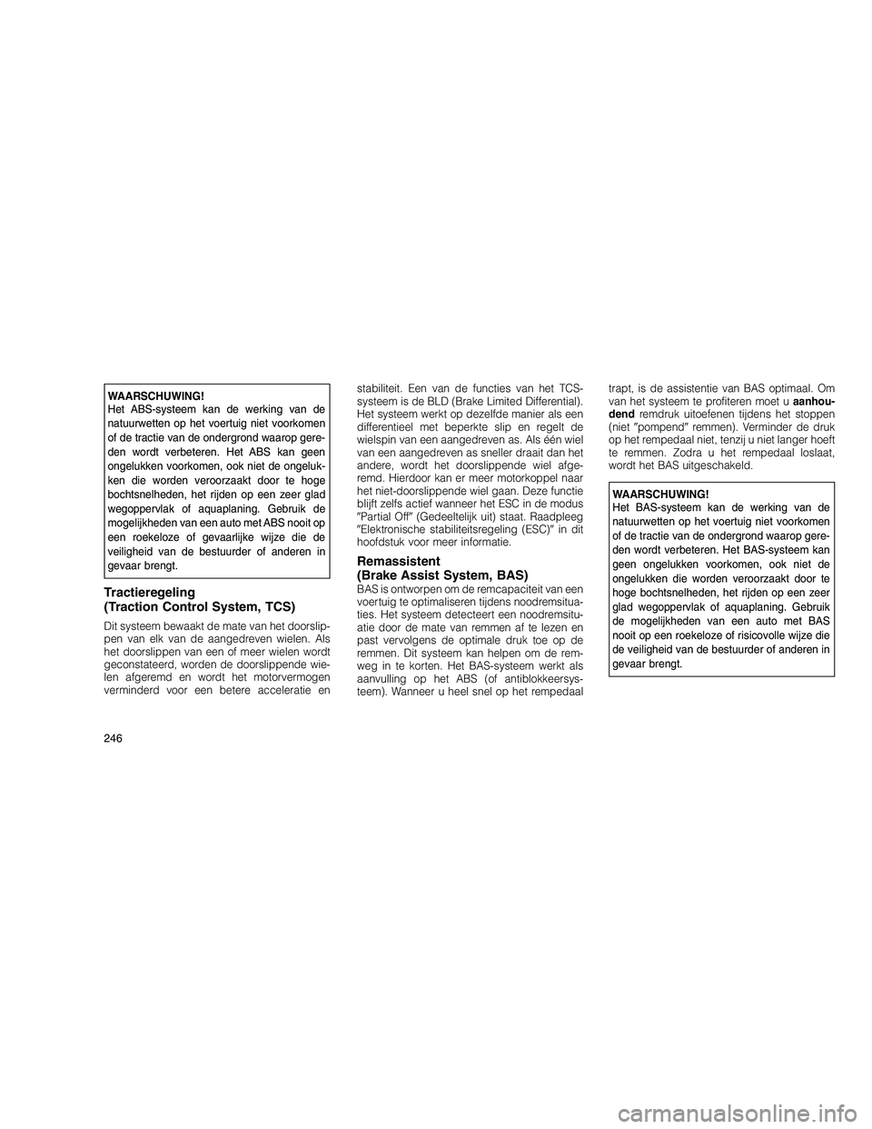 JEEP GRAND CHEROKEE 2010 Instructieboek (in Dutch)
WAARSCHUWING!
Het ABS-systeem kan de werking van de
natuurwetten op het voertuig niet voorkomen
of de tractie van de ondergrond waarop gere-
den wordt verbeteren. Het ABS kan geen
ongelukken voorkome JEEP GRAND CHEROKEE 2010 Instructieboek (in Dutch)
WAARSCHUWING!
Het ABS-systeem kan de werking van de
natuurwetten op het voertuig niet voorkomen
of de tractie van de ondergrond waarop gere-
den wordt verbeteren. Het ABS kan geen
ongelukken voorkome