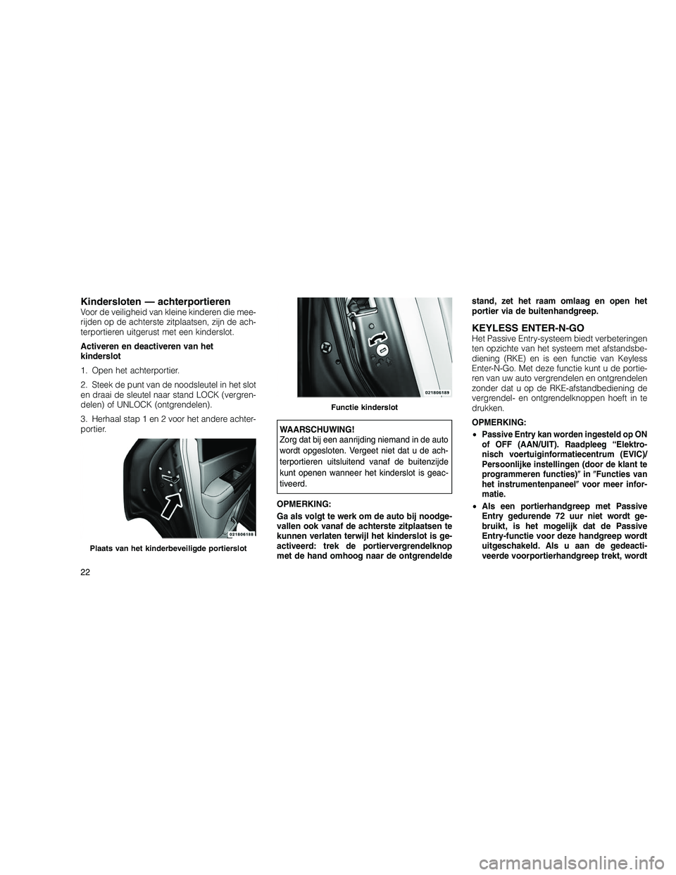 JEEP GRAND CHEROKEE 2011  Instructieboek (in Dutch) 
Kindersloten — achterportierenVoor de veiligheid van kleine kinderen die mee-
rijden op de achterste zitplaatsen, zijn de ach-
terportieren uitgerust met een kinderslot.
Activeren en deactiveren va