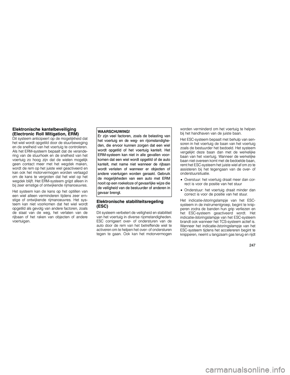 JEEP GRAND CHEROKEE 2011 Instructieboek (in Dutch)
Elektronische kantelbeveiliging
(Electronic Roll Mitigation, ERM)
Dit systeem anticipeert op de mogelijkheid dat
het wiel wordt opgetild door de stuurbeweging
en de snelheid van het voertuig te contr JEEP GRAND CHEROKEE 2011 Instructieboek (in Dutch)
Elektronische kantelbeveiliging
(Electronic Roll Mitigation, ERM)
Dit systeem anticipeert op de mogelijkheid dat
het wiel wordt opgetild door de stuurbeweging
en de snelheid van het voertuig te contr