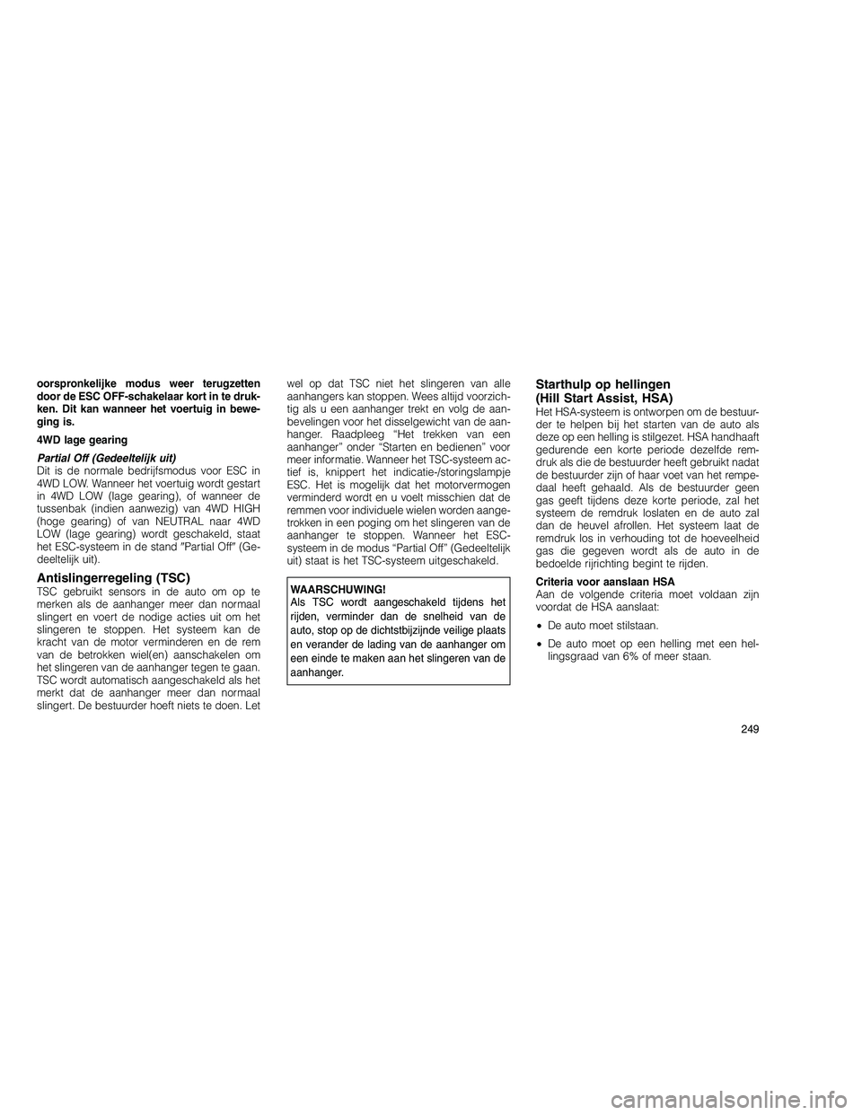 JEEP GRAND CHEROKEE 2010  Instructieboek (in Dutch) 
oorspronkelijke modus weer terugzetten
door de ESC OFF-schakelaar kort in te druk-
ken. Dit kan wanneer het voertuig in bewe-
ging is.
4WD lage gearing
Partial Off (Gedeeltelijk uit)
Dit is de normal