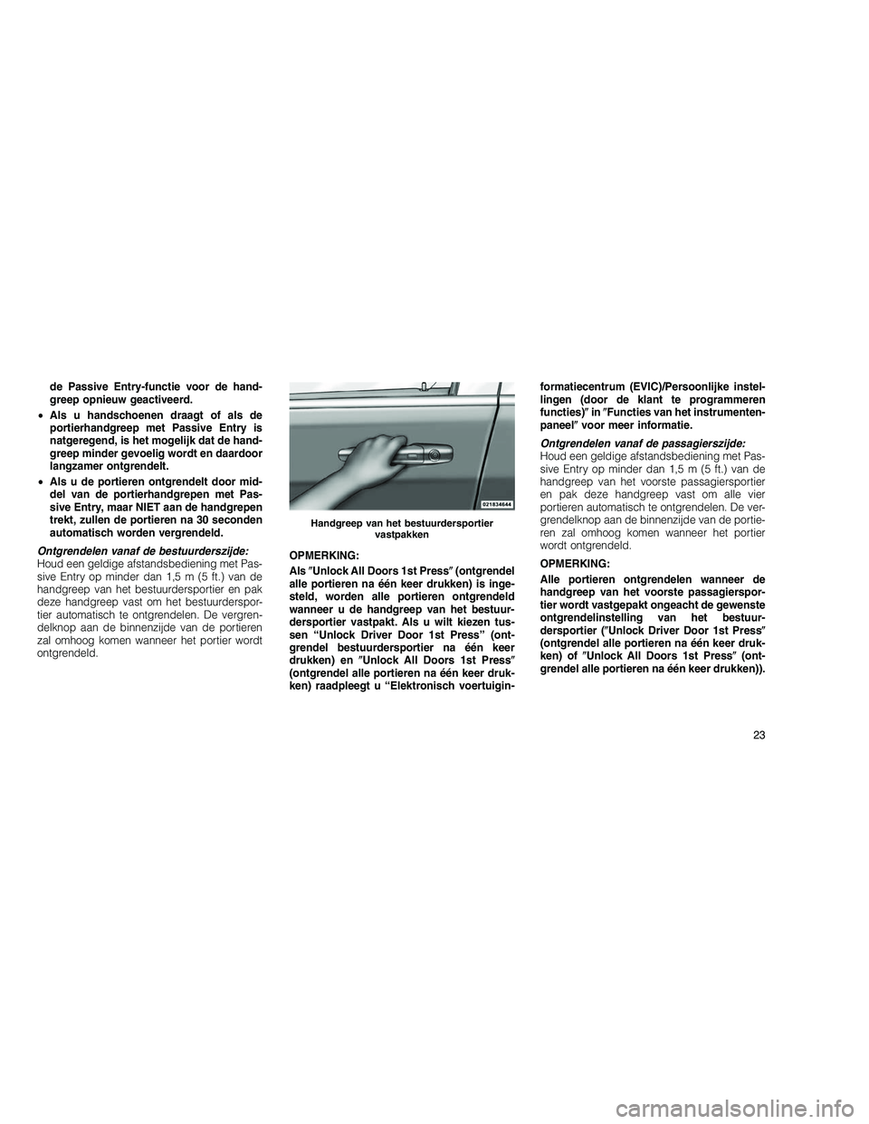 JEEP GRAND CHEROKEE 2010  Instructieboek (in Dutch) 
de Passive Entry-functie voor de hand-
greep opnieuw geactiveerd.
• Als u handschoenen draagt of als de
portierhandgreep met Passive Entry is
natgeregend, is het mogelijk dat de hand-
greep minder 