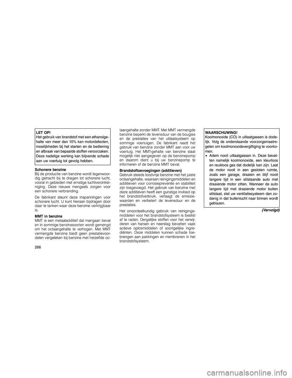JEEP GRAND CHEROKEE 2011  Instructieboek (in Dutch) 
LET OP!
Het gebruik van brandstof met een ethanolge-
halte van meer dan 10% kan motordefecten,
moeilijkheden bij het starten en de bediening
en afbraak van bepaalde stoffen veroorzaken.
Deze nadelige
