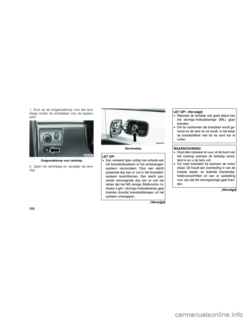 JEEP GRAND CHEROKEE 2011  Instructieboek (in Dutch) 
1. Druk op de ontgrendelknop voor het tank-
klepje (onder de schakelaar voor de koplam-
pen).
2. Open het tankklepje en verwijder de tank-
dop.
LET OP!
•Een verkeerd type vuldop kan schade aan
het 