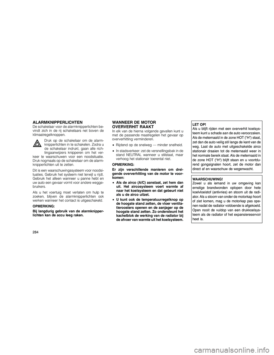 JEEP GRAND CHEROKEE 2011  Instructieboek (in Dutch) 
ALARMKNIPPERLICHTENDe schakelaar voor de alarmknipperlichten be-
vindt zich in de rij schakelaars net boven de
klimaatregelknoppen.Druk op de schakelaar om de alarm-
knipperlichten in te schakelen. Z