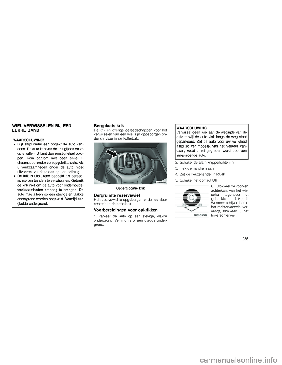 JEEP GRAND CHEROKEE 2011  Instructieboek (in Dutch) 
WIEL VERWISSELEN BIJ EEN
LEKKE BAND
WAARSCHUWING!
•Blijf altijd onder een opgekrikte auto van-
daan. De auto kan van de krik glijden en zo
op u vallen. U kunt dan ernstig letsel oplo-
pen. Kom daar