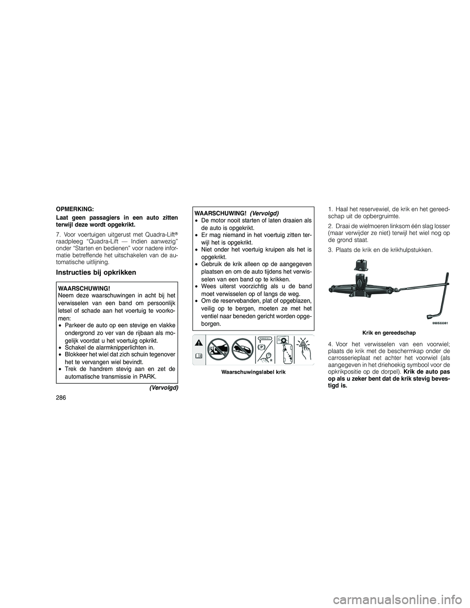 JEEP GRAND CHEROKEE 2011  Instructieboek (in Dutch) 
OPMERKING:
Laat geen passagiers in een auto zitten
terwijl deze wordt opgekrikt.
7. Voor voertuigen uitgerust met Quadra-Lift
raadpleeg “Quadra-Lift — Indien aanwezig”
onder “Starten en bedi