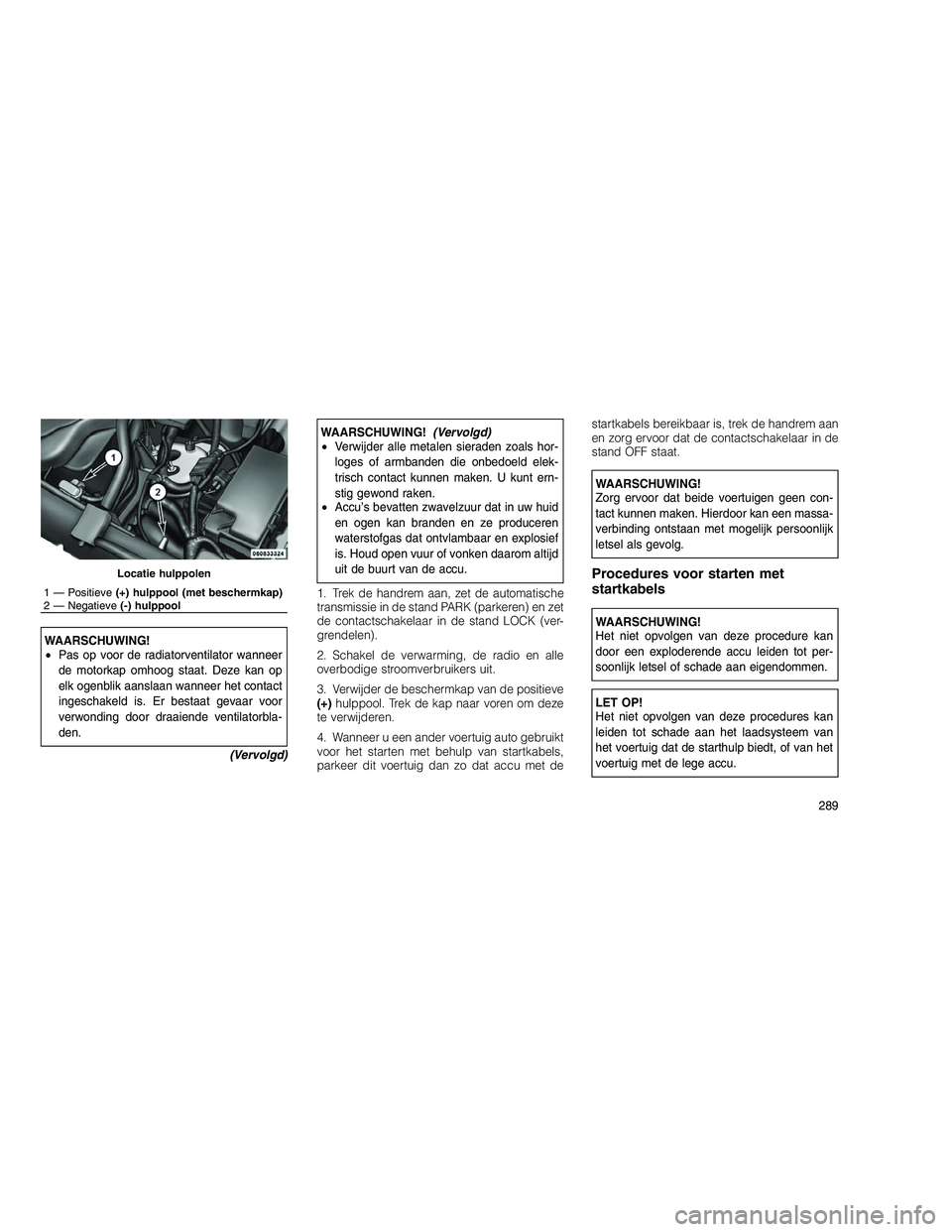 JEEP GRAND CHEROKEE 2011 Instructieboek (in Dutch)
WAARSCHUWING!
•Pas op voor de radiatorventilator wanneer
de motorkap omhoog staat. Deze kan op
elk ogenblik aanslaan wanneer het contact
ingeschakeld is. Er bestaat gevaar voor
verwonding door draa JEEP GRAND CHEROKEE 2011 Instructieboek (in Dutch)
WAARSCHUWING!
•Pas op voor de radiatorventilator wanneer
de motorkap omhoog staat. Deze kan op
elk ogenblik aanslaan wanneer het contact
ingeschakeld is. Er bestaat gevaar voor
verwonding door draa