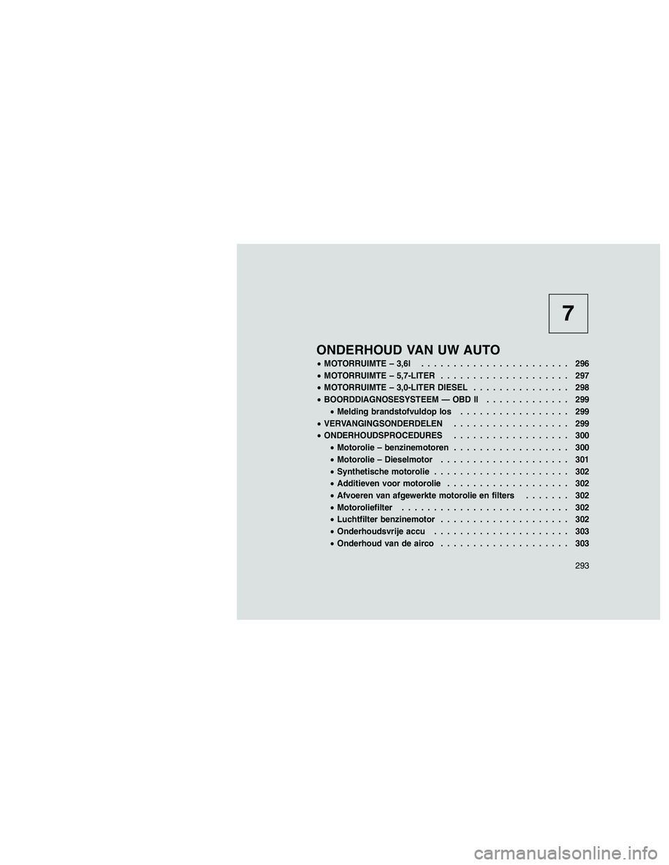 JEEP GRAND CHEROKEE 2010  Instructieboek (in Dutch) 
7
ONDERHOUD VAN UW AUTO
•MOTORRUIMTE – 3,6l ....................... 296
• MOTORRUIMTE – 5,7-LITER .................... 297
• MOTORRUIMTE – 3,0-LITER DIESEL ............... 298
• BOORDDI
