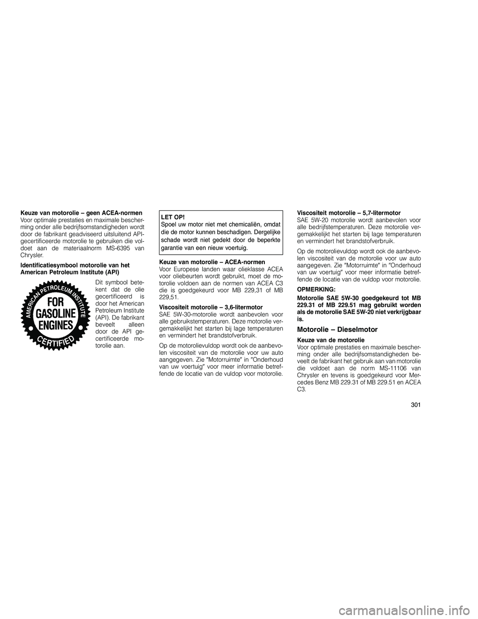 JEEP GRAND CHEROKEE 2011  Instructieboek (in Dutch) 
Keuze van motorolie – geen ACEA-normen
Voor optimale prestaties en maximale bescher-
ming onder alle bedrijfsomstandigheden wordt
door de fabrikant geadviseerd uitsluitend API-
gecertificeerde moto