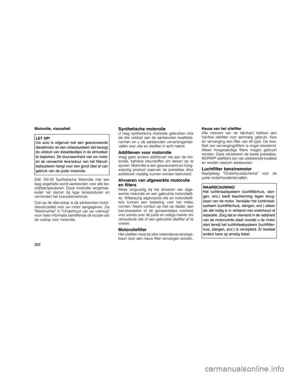 JEEP GRAND CHEROKEE 2011  Instructieboek (in Dutch) 
Motorolie, viscositeit
LET OP!
Uw auto is uitgerust met een geavanceerde
dieselmotor en een uitlaatsysteem dat beoogt
de uitstoot van dieseldeeltjes in de atmosfeer
te beperken. De duurzaamheid van u