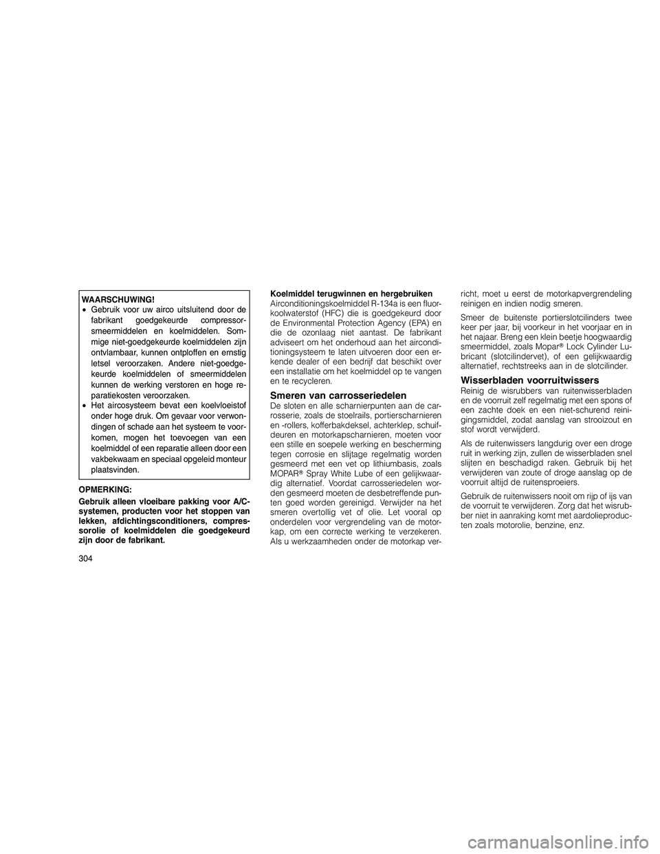 JEEP GRAND CHEROKEE 2011  Instructieboek (in Dutch) 
WAARSCHUWING!
•Gebruik voor uw airco uitsluitend door de
fabrikant goedgekeurde compressor-
smeermiddelen en koelmiddelen. Som-
mige niet-goedgekeurde koelmiddelen zijn
ontvlambaar, kunnen ontploff