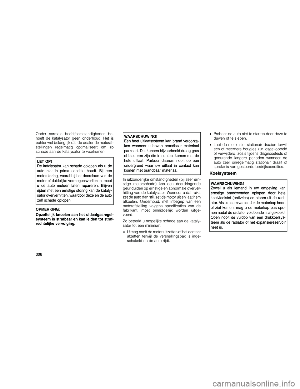 JEEP GRAND CHEROKEE 2011  Instructieboek (in Dutch) 
Onder normale bedrijfsomstandigheden be-
hoeft de katalysator geen onderhoud. Het is
echter wel belangrijk dat de dealer de motoraf-
stellingen regelmatig optimaliseert om zo
schade aan de katalysato