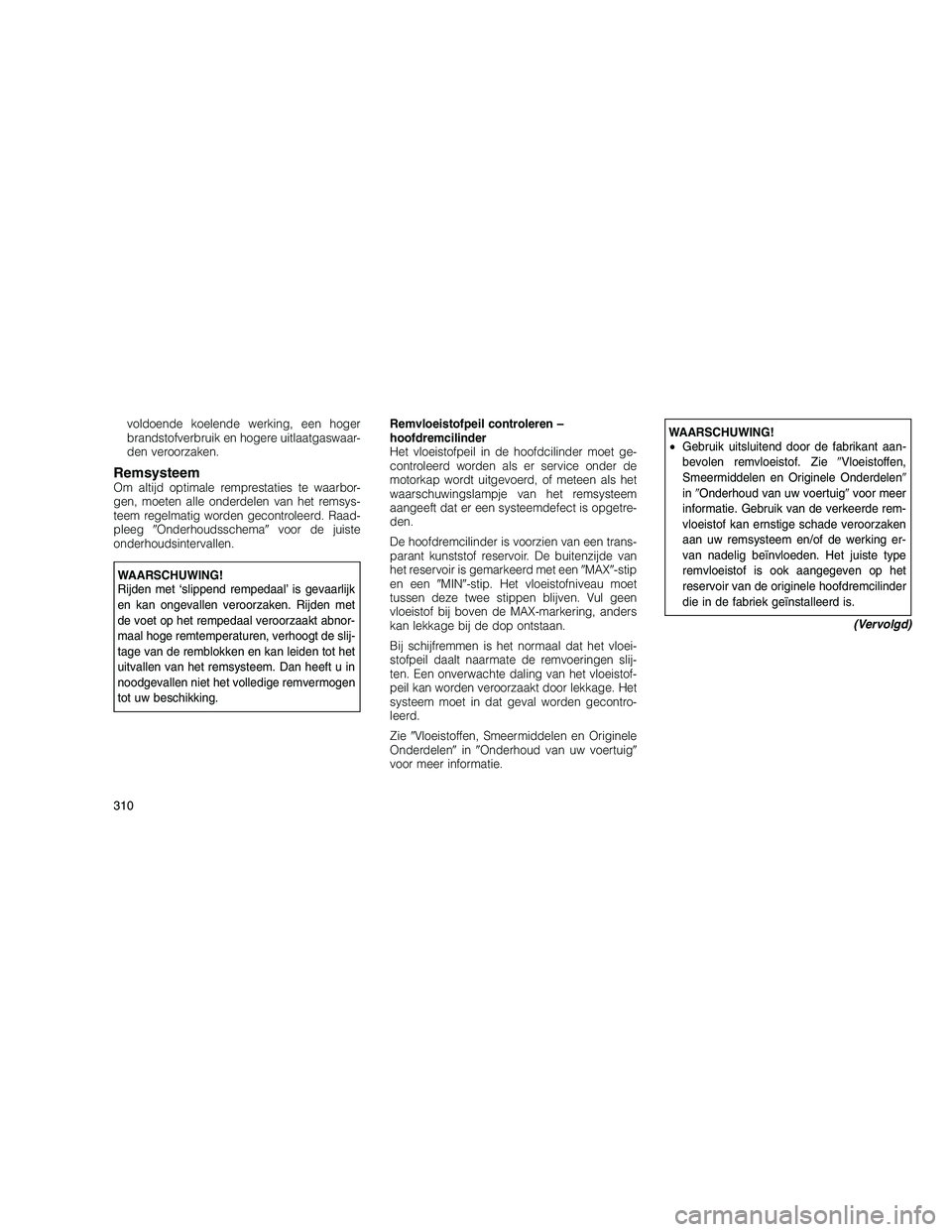 JEEP GRAND CHEROKEE 2011  Instructieboek (in Dutch) 
voldoende koelende werking, een hoger
brandstofverbruik en hogere uitlaatgaswaar-
den veroorzaken.
RemsysteemOm altijd optimale remprestaties te waarbor-
gen, moeten alle onderdelen van het remsys-
t
