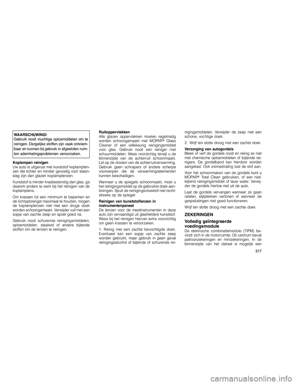 JEEP GRAND CHEROKEE 2011  Instructieboek (in Dutch) 
WAARSCHUWING!
Gebruik nooit vluchtige oplosmiddelen om te
reinigen. Dergelijke stoffen zijn vaak ontvlam-
baar en kunnen bij gebruik in afgesloten ruim-
ten ademhalingsproblemen veroorzaken.
Koplampe