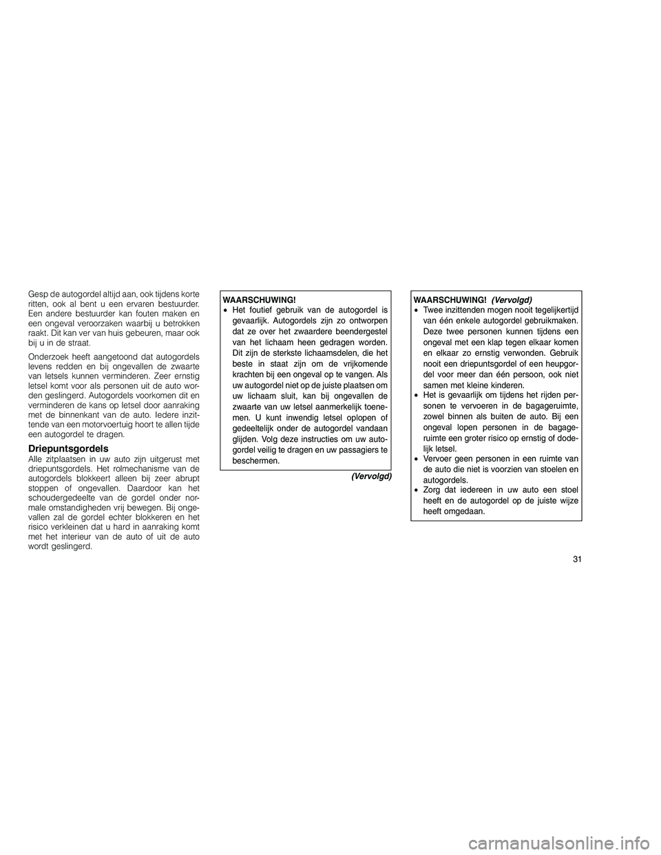 JEEP GRAND CHEROKEE 2010  Instructieboek (in Dutch) 
Gesp de autogordel altijd aan, ook tijdens korte
ritten, ook al bent u een ervaren bestuurder.
Een andere bestuurder kan fouten maken en
een ongeval veroorzaken waarbij u betrokken
raakt. Dit kan ver