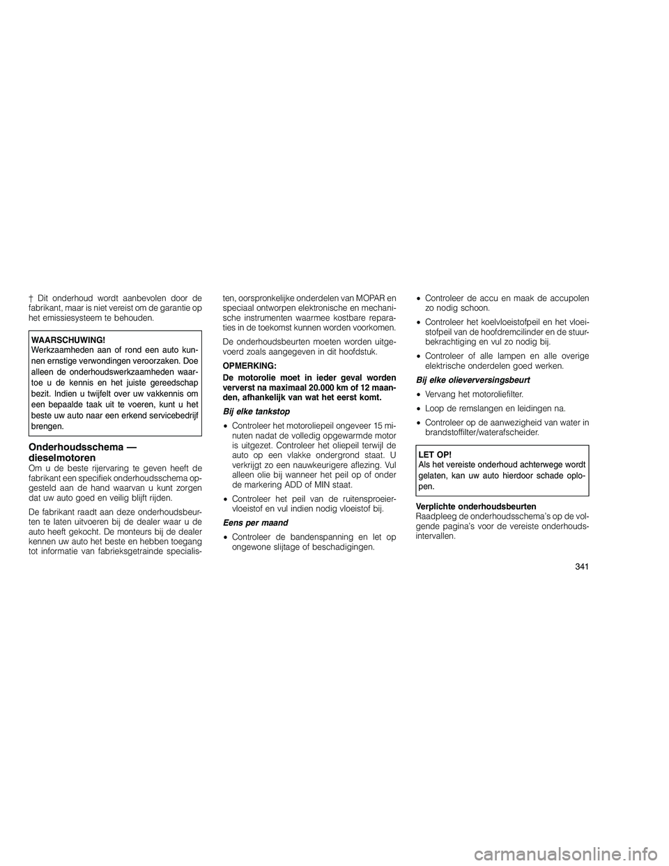 JEEP GRAND CHEROKEE 2011 Instructieboek (in Dutch)
† Dit onderhoud wordt aanbevolen door de
fabrikant, maar is niet vereist om de garantie op
het emissiesysteem te behouden.
WAARSCHUWING!
Werkzaamheden aan of rond een auto kun-
nen ernstige verwond JEEP GRAND CHEROKEE 2011 Instructieboek (in Dutch)
† Dit onderhoud wordt aanbevolen door de
fabrikant, maar is niet vereist om de garantie op
het emissiesysteem te behouden.
WAARSCHUWING!
Werkzaamheden aan of rond een auto kun-
nen ernstige verwond