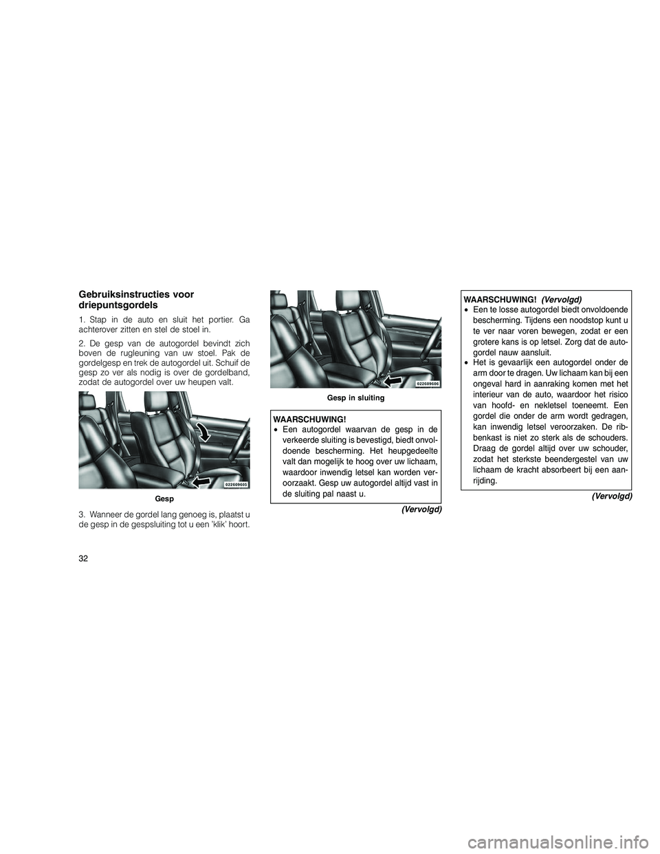 JEEP GRAND CHEROKEE 2010  Instructieboek (in Dutch) 
Gebruiksinstructies voor
driepuntsgordels
1. Stap in de auto en sluit het portier. Ga
achterover zitten en stel de stoel in.
2. De gesp van de autogordel bevindt zich
boven de rugleuning van uw stoel