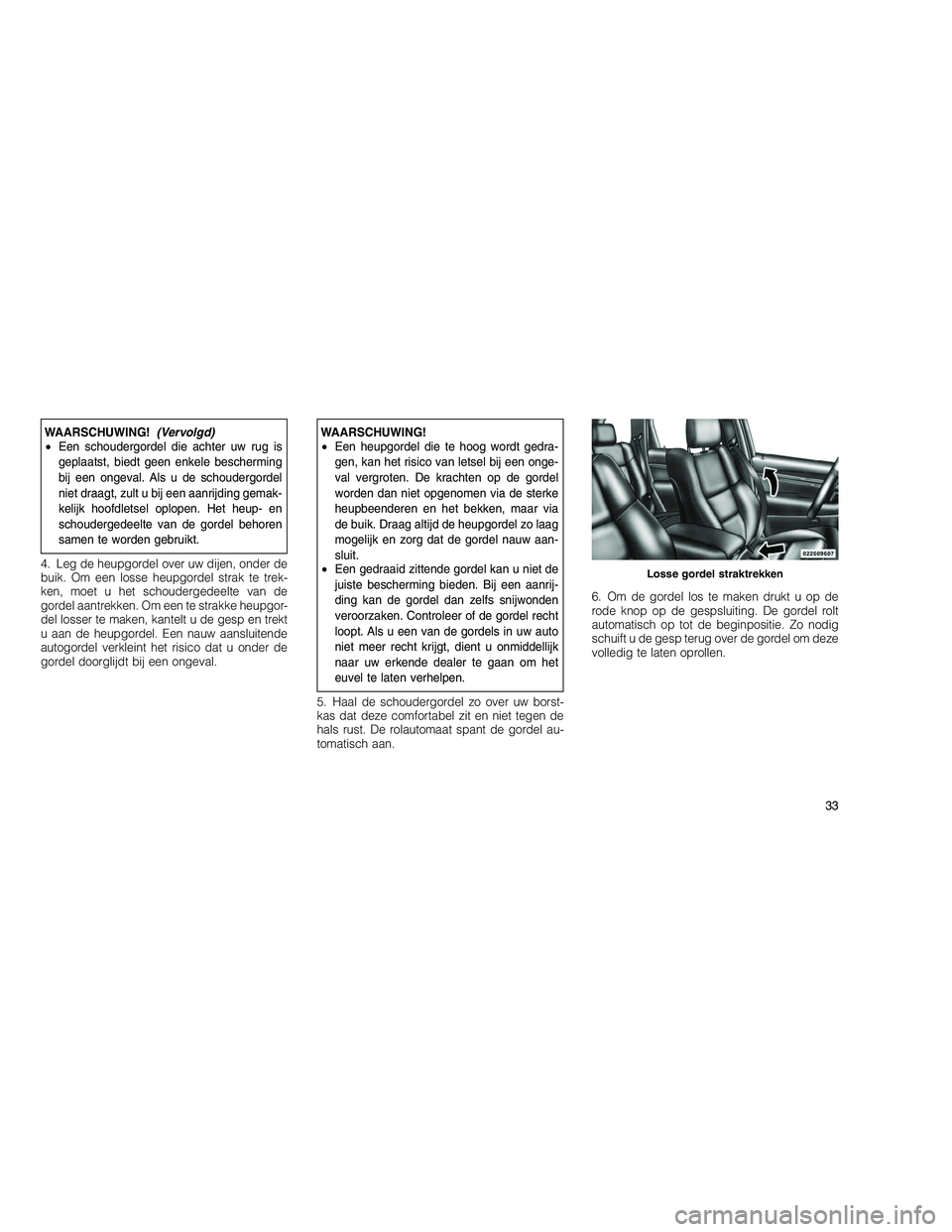 JEEP GRAND CHEROKEE 2010  Instructieboek (in Dutch) 
WAARSCHUWING!(Vervolgd)
• Een schoudergordel die achter uw rug is
geplaatst, biedt geen enkele bescherming
bij een ongeval. Als u de schoudergordel
niet draagt, zult u bij een aanrijding gemak-
kel