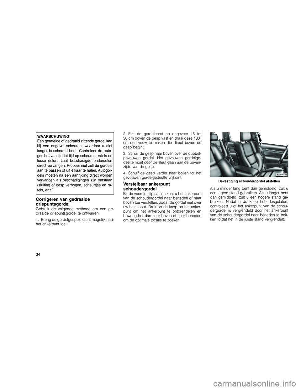 JEEP GRAND CHEROKEE 2010  Instructieboek (in Dutch) 
WAARSCHUWING!
Een gerafelde of gedraaid zittende gordel kan
bij een ongeval scheuren, waardoor u niet
langer beschermd bent. Controleer de auto-
gordels van tijd tot tijd op scheuren, rafels en
losse