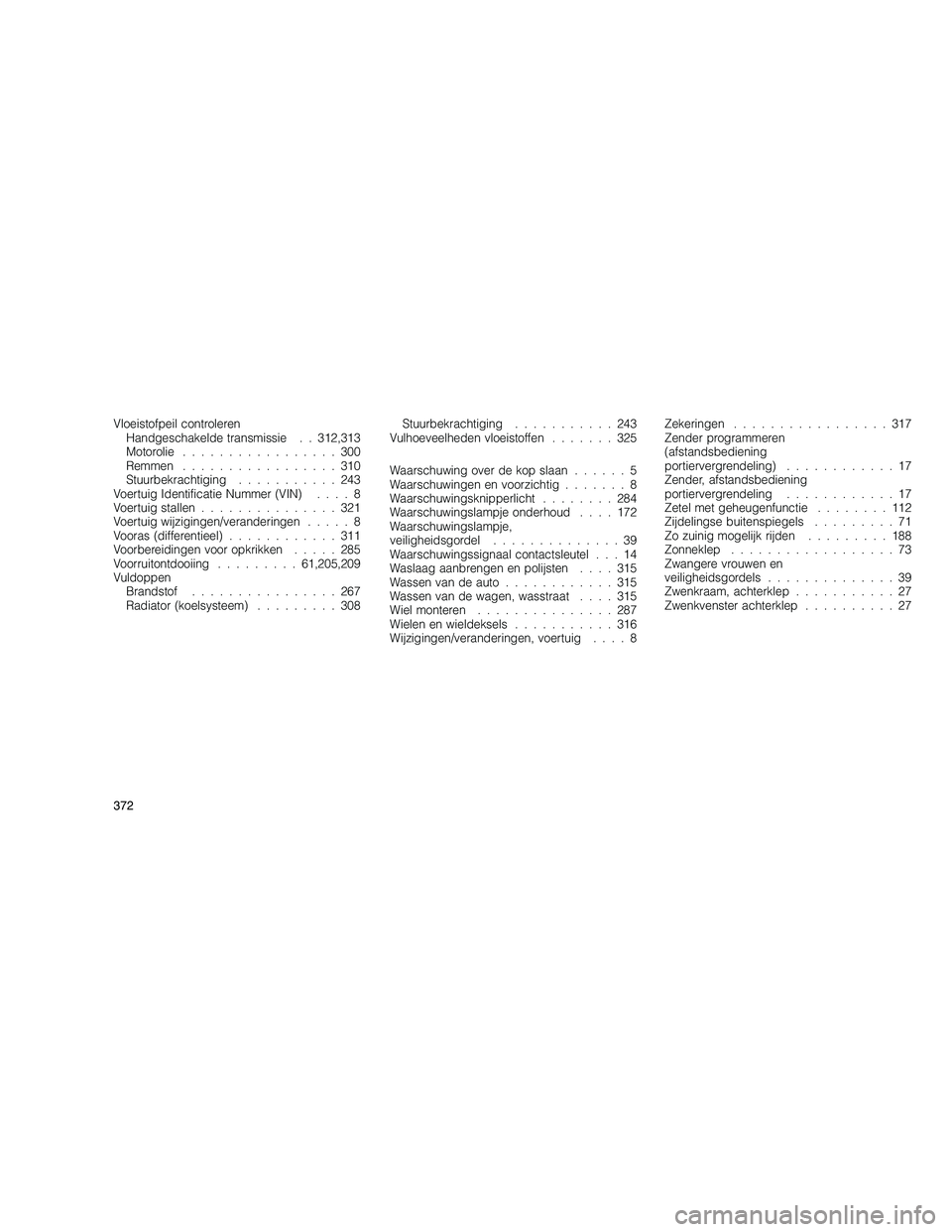 JEEP GRAND CHEROKEE 2010  Instructieboek (in Dutch) 
Vloeistofpeil controlerenHandgeschakelde transmissie . . 312,313
Motorolie .................300
Remmen .................310
Stuurbekrachtiging ...........243
Voertuig Identificatie Nummer (VIN) ....8