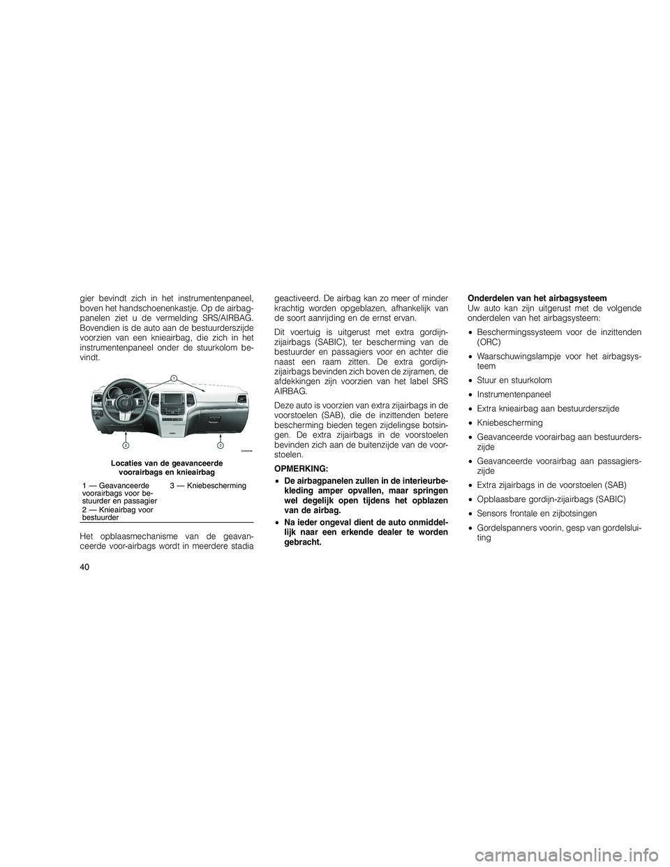 JEEP GRAND CHEROKEE 2010  Instructieboek (in Dutch) 
gier bevindt zich in het instrumentenpaneel,
boven het handschoenenkastje. Op de airbag-
panelen ziet u de vermelding SRS/AIRBAG.
Bovendien is de auto aan de bestuurderszijde
voorzien van een knieair