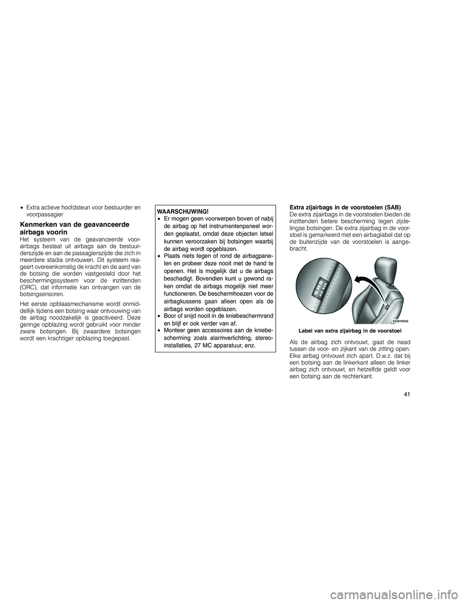 JEEP GRAND CHEROKEE 2010  Instructieboek (in Dutch) 
•Extra actieve hoofdsteun voor bestuurder en
voorpassagier
Kenmerken van de geavanceerde
airbags voorin
Het systeem van de geavanceerde voor-
airbags bestaat uit airbags aan de bestuur-
derszijde e