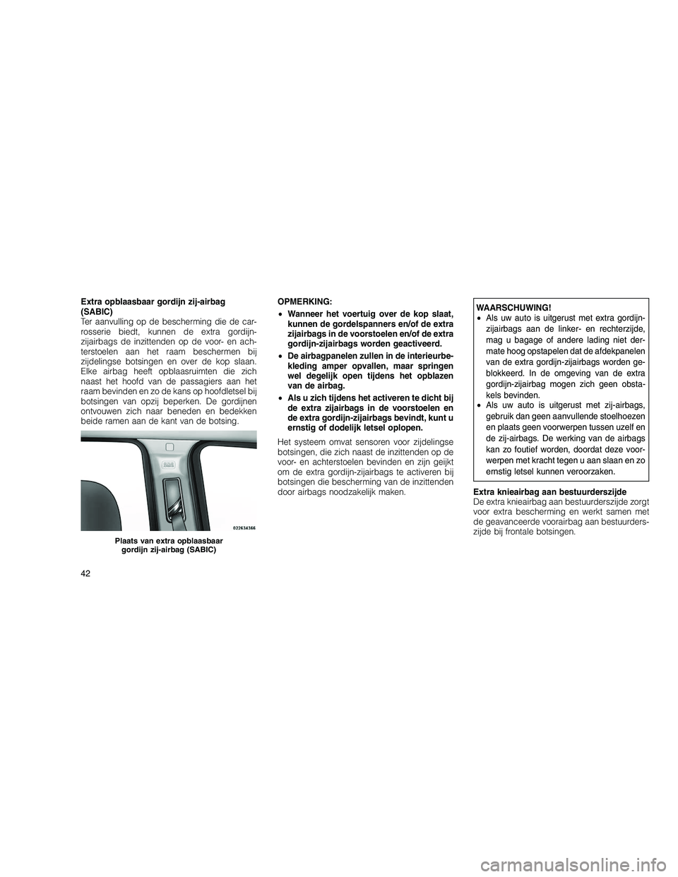 JEEP GRAND CHEROKEE 2010  Instructieboek (in Dutch) 
Extra opblaasbaar gordijn zij-airbag
(SABIC)
Ter aanvulling op de bescherming die de car-
rosserie biedt, kunnen de extra gordijn-
zijairbags de inzittenden op de voor- en ach-
terstoelen aan het raa
