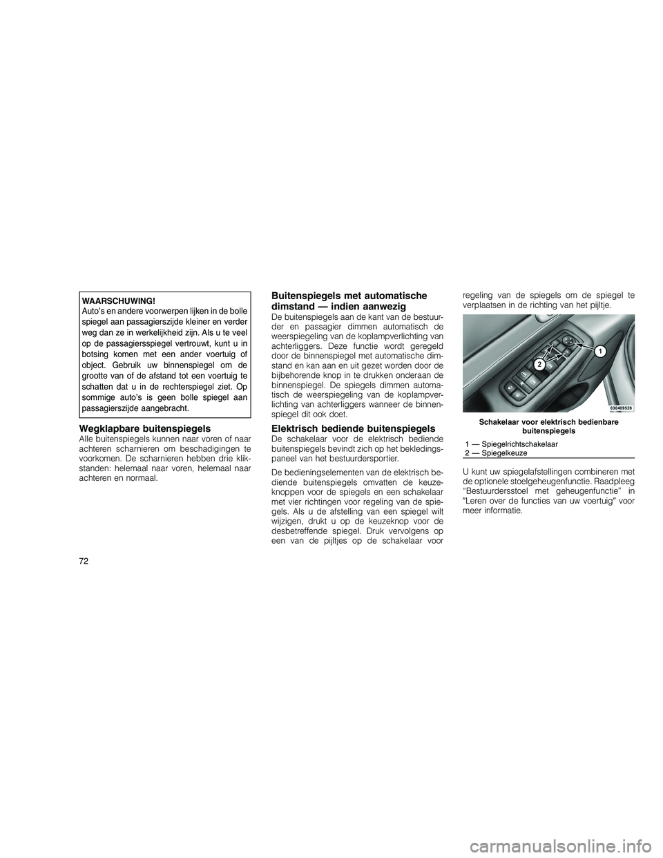JEEP GRAND CHEROKEE 2010  Instructieboek (in Dutch) 
WAARSCHUWING!
Auto’s en andere voorwerpen lijken in de bolle
spiegel aan passagierszijde kleiner en verder
weg dan ze in werkelijkheid zijn. Als u te veel
op de passagiersspiegel vertrouwt, kunt u 