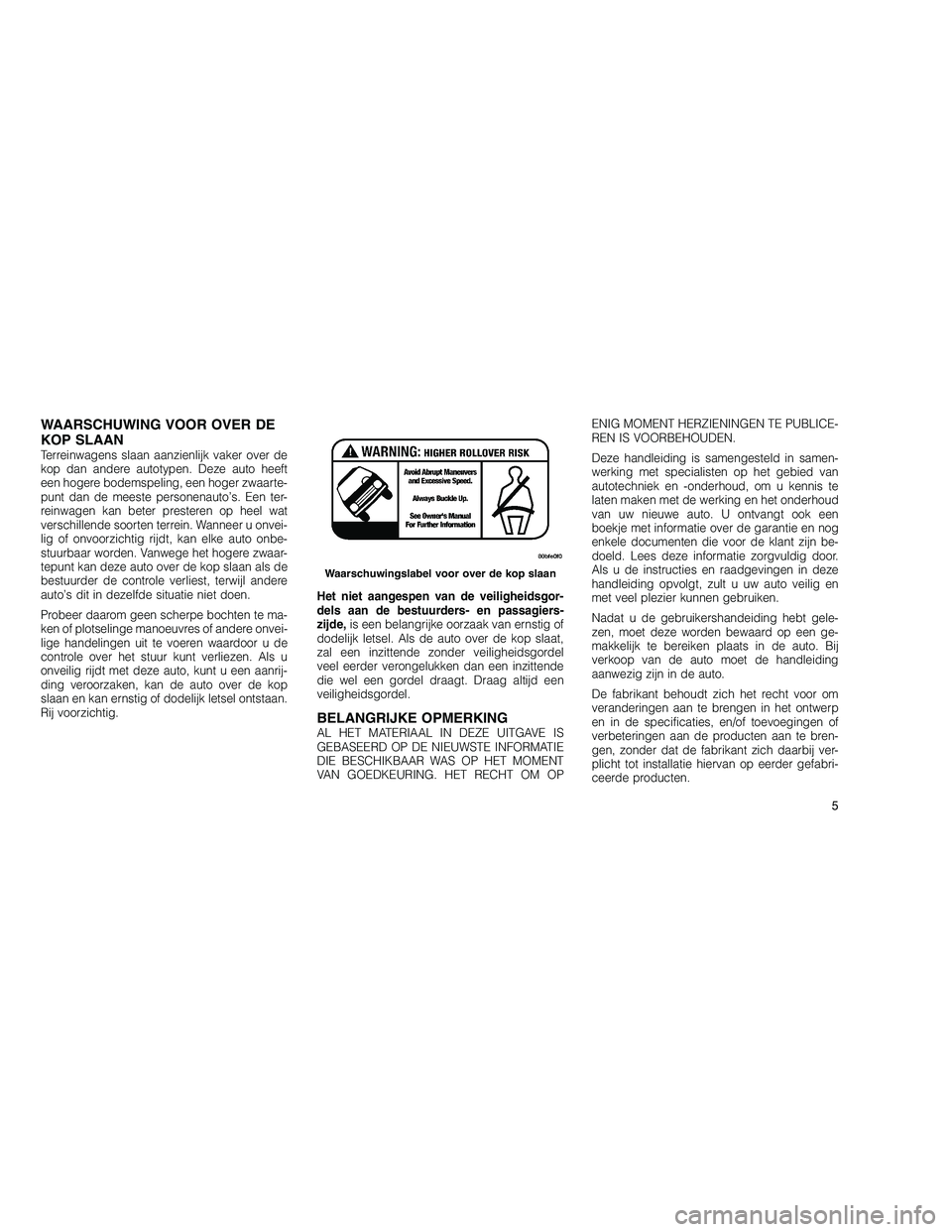 JEEP GRAND CHEROKEE 2010 Instructieboek (in Dutch)
WAARSCHUWING VOOR OVER DE
KOP SLAAN
Terreinwagens slaan aanzienlijk vaker over de
kop dan andere autotypen. Deze auto heeft
een hogere bodemspeling, een hoger zwaarte-
punt dan de meeste personenauto JEEP GRAND CHEROKEE 2010 Instructieboek (in Dutch)
WAARSCHUWING VOOR OVER DE
KOP SLAAN
Terreinwagens slaan aanzienlijk vaker over de
kop dan andere autotypen. Deze auto heeft
een hogere bodemspeling, een hoger zwaarte-
punt dan de meeste personenauto