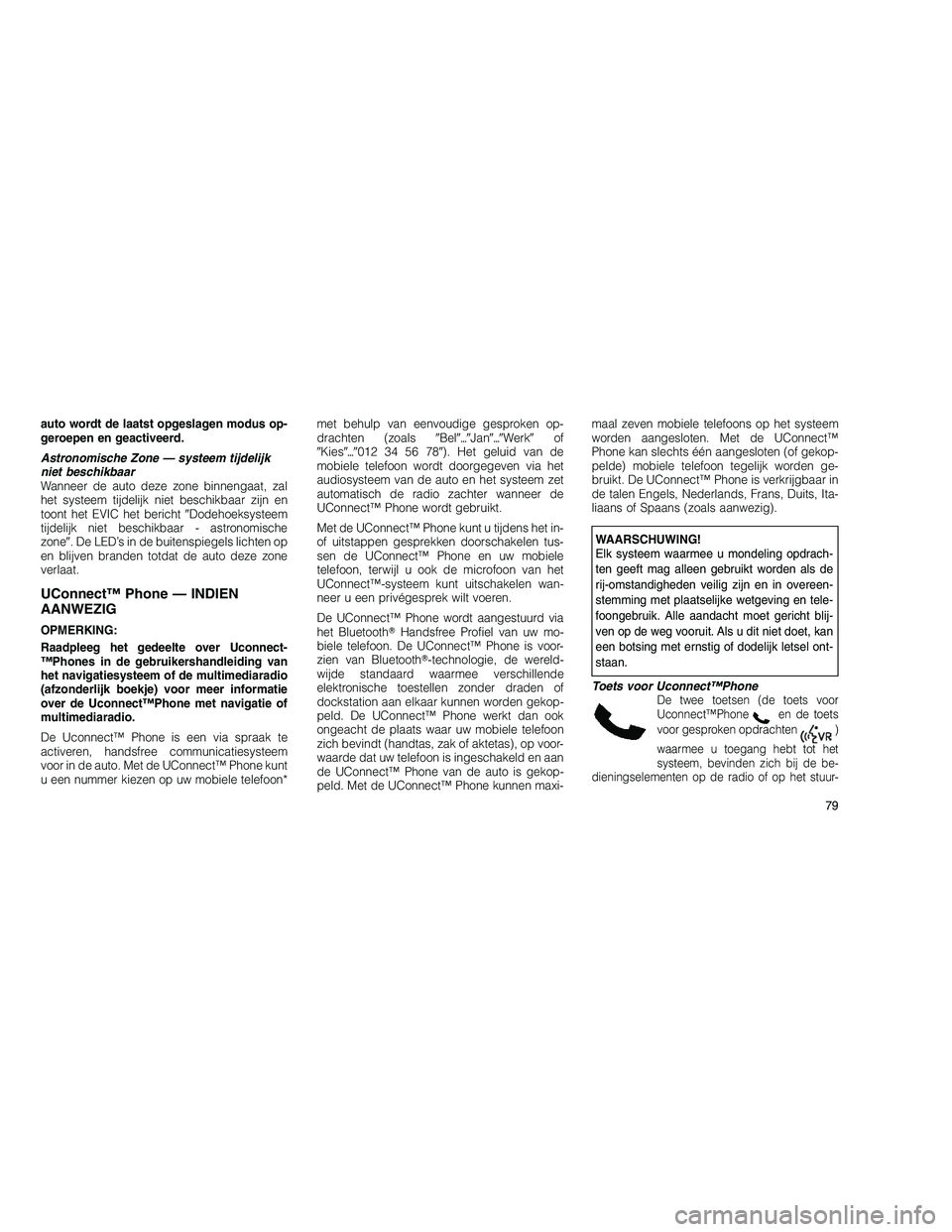 JEEP GRAND CHEROKEE 2010  Instructieboek (in Dutch) 
auto wordt de laatst opgeslagen modus op-
geroepen en geactiveerd.
Astronomische Zone — systeem tijdelijk
niet beschikbaar
Wanneer de auto deze zone binnengaat, zal
het systeem tijdelijk niet besch