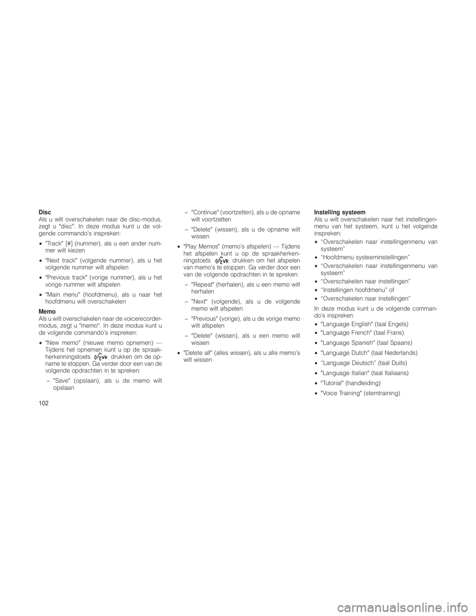 JEEP GRAND CHEROKEE 2013  Instructieboek (in Dutch) Disc
Als u wilt overschakelen naar de disc-modus,
zegt udisc. In deze modus kunt u de vol-
gende commando’s inspreken:
• Track [#] (nummer), als u een ander num-
mer wilt kiezen
• Next trac