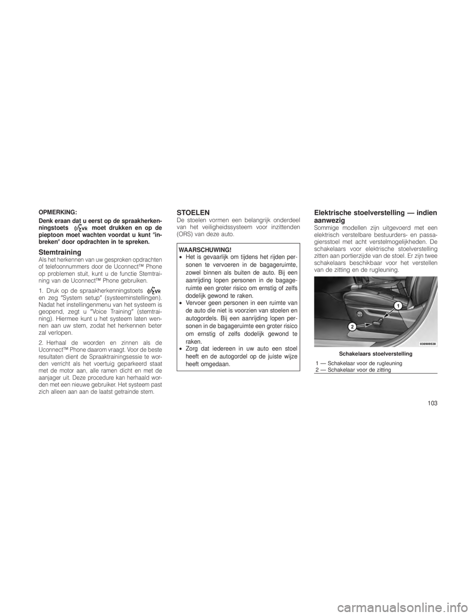 JEEP GRAND CHEROKEE 2012  Instructieboek (in Dutch) OPMERKING:
Denk eraan dat u eerst op de spraakherken-
ningstoets
moet drukken en op de
pieptoon moet wachten voordat u kunt in-
breken door opdrachten in te spreken.
StemtrainingAls het herkennen va