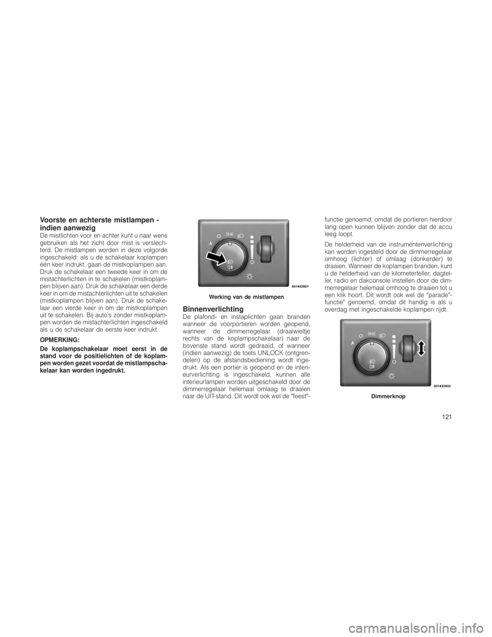 JEEP GRAND CHEROKEE 2013  Instructieboek (in Dutch) Voorste en achterste mistlampen -
indien aanwezig
De mistlichten voor en achter kunt u naar wens
gebruiken als het zicht door mist is verslech-
terd. De mistlampen worden in deze volgorde
ingeschakeld