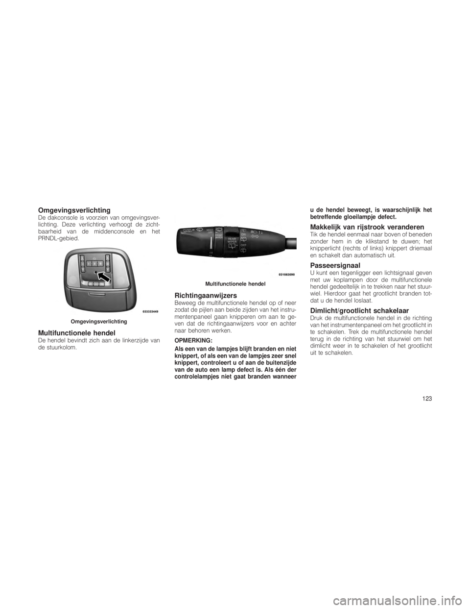 JEEP GRAND CHEROKEE 2013  Instructieboek (in Dutch) OmgevingsverlichtingDe dakconsole is voorzien van omgevingsver-
lichting. Deze verlichting verhoogt de zicht-
baarheid van de middenconsole en het
PRNDL-gebied.
Multifunctionele hendelDe hendel bevind