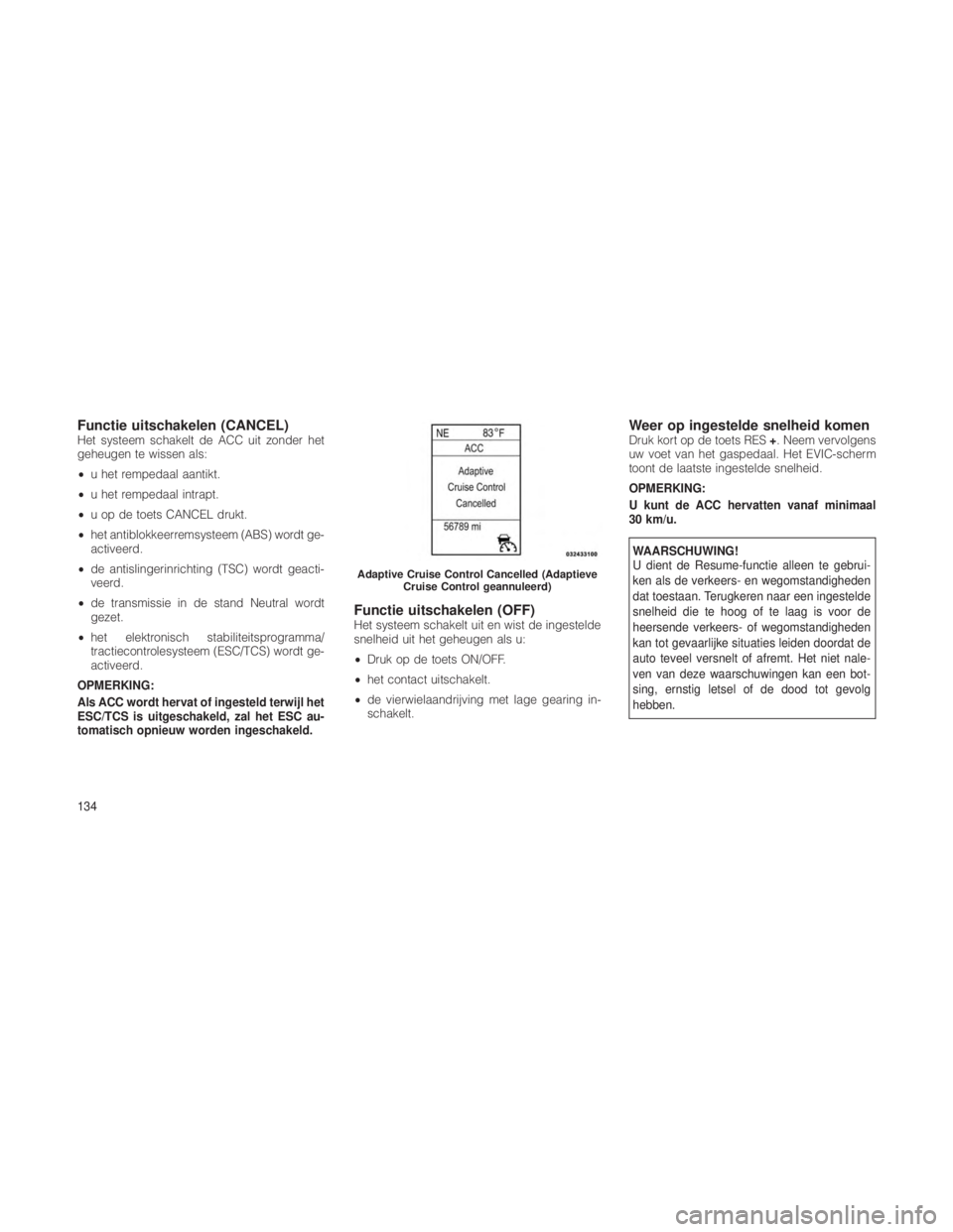 JEEP GRAND CHEROKEE 2013 Instructieboek (in Dutch) Functie uitschakelen (CANCEL)Het systeem schakelt de ACC uit zonder het
geheugen te wissen als:
•u het rempedaal aantikt.
• u het rempedaal intrapt.
• u op de toets CANCEL drukt.
• het antiblo JEEP GRAND CHEROKEE 2013 Instructieboek (in Dutch) Functie uitschakelen (CANCEL)Het systeem schakelt de ACC uit zonder het
geheugen te wissen als:
•u het rempedaal aantikt.
• u het rempedaal intrapt.
• u op de toets CANCEL drukt.
• het antiblo