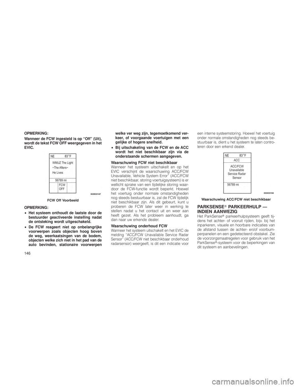 JEEP GRAND CHEROKEE 2012  Instructieboek (in Dutch) OPMERKING:
Wanneer de FCW ingesteld is op “Off” (Uit),
wordt de tekst FCW OFF weergegeven in het
EVIC.
OPMERKING:
•Het systeem onthoudt de laatste door de
bestuurder geactiveerde instelling nada
