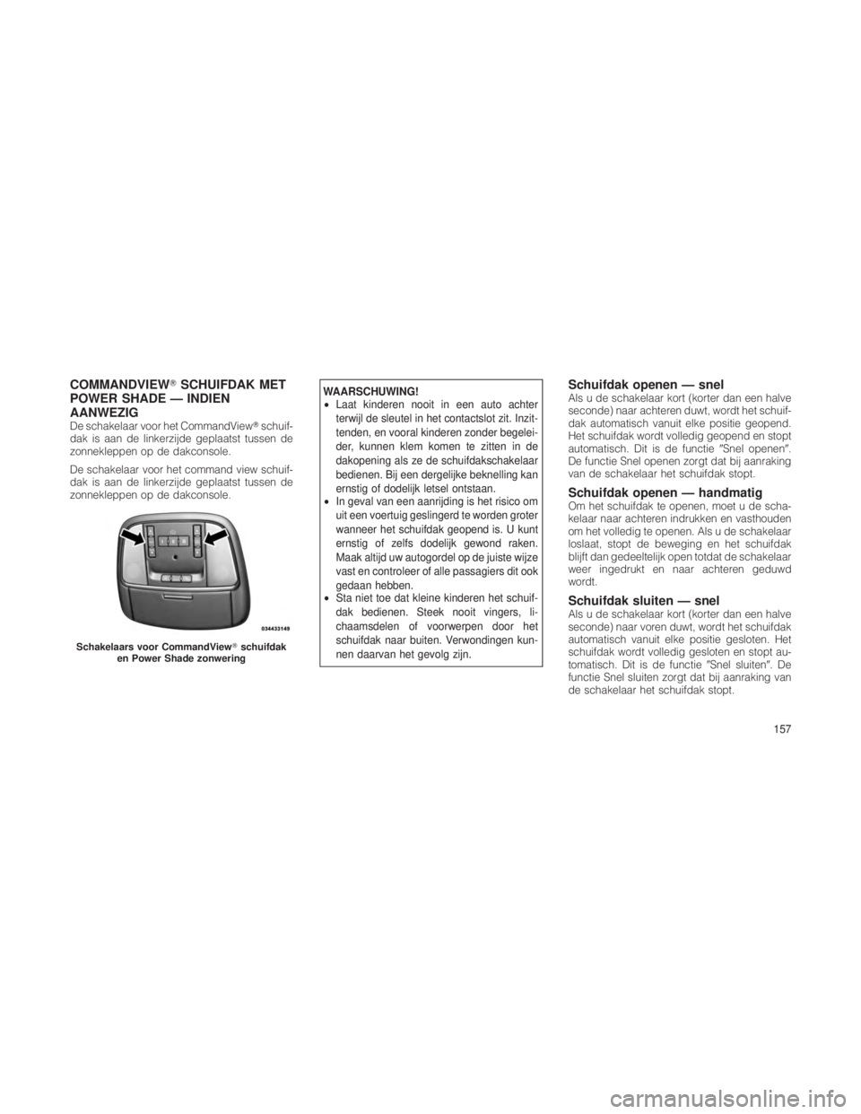 JEEP GRAND CHEROKEE 2013  Instructieboek (in Dutch) COMMANDVIEWSCHUIFDAK MET
POWER SHADE — INDIEN
AANWEZIG
De schakelaar voor het CommandView schuif-
dak is aan de linkerzijde geplaatst tussen de
zonnekleppen op de dakconsole.
De schakelaar voor he