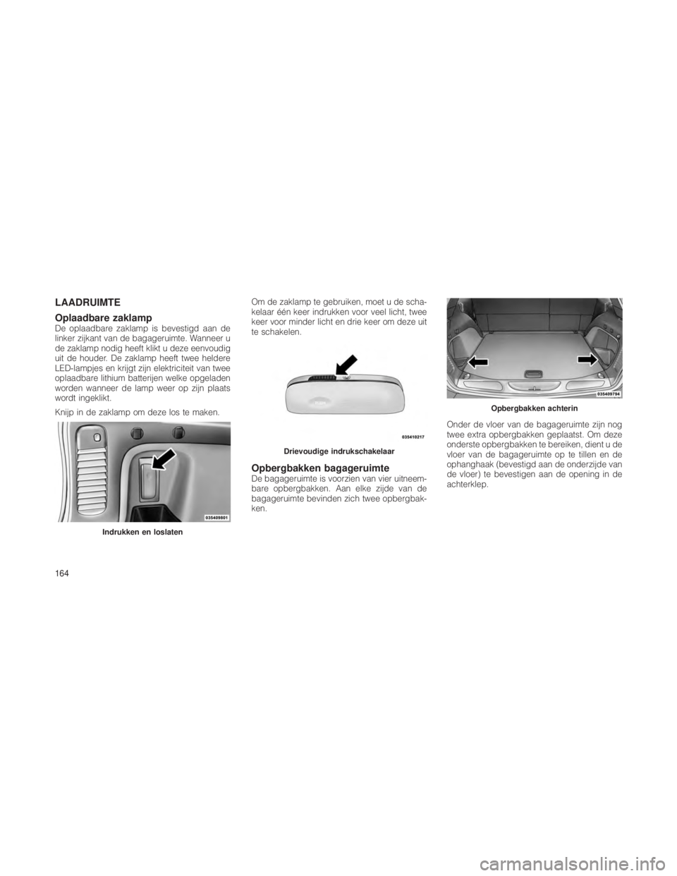 JEEP GRAND CHEROKEE 2013  Instructieboek (in Dutch) LAADRUIMTE
Oplaadbare zaklamp
De oplaadbare zaklamp is bevestigd aan de
linker zijkant van de bagageruimte. Wanneer u
de zaklamp nodig heeft klikt u deze eenvoudig
uit de houder. De zaklamp heeft twee