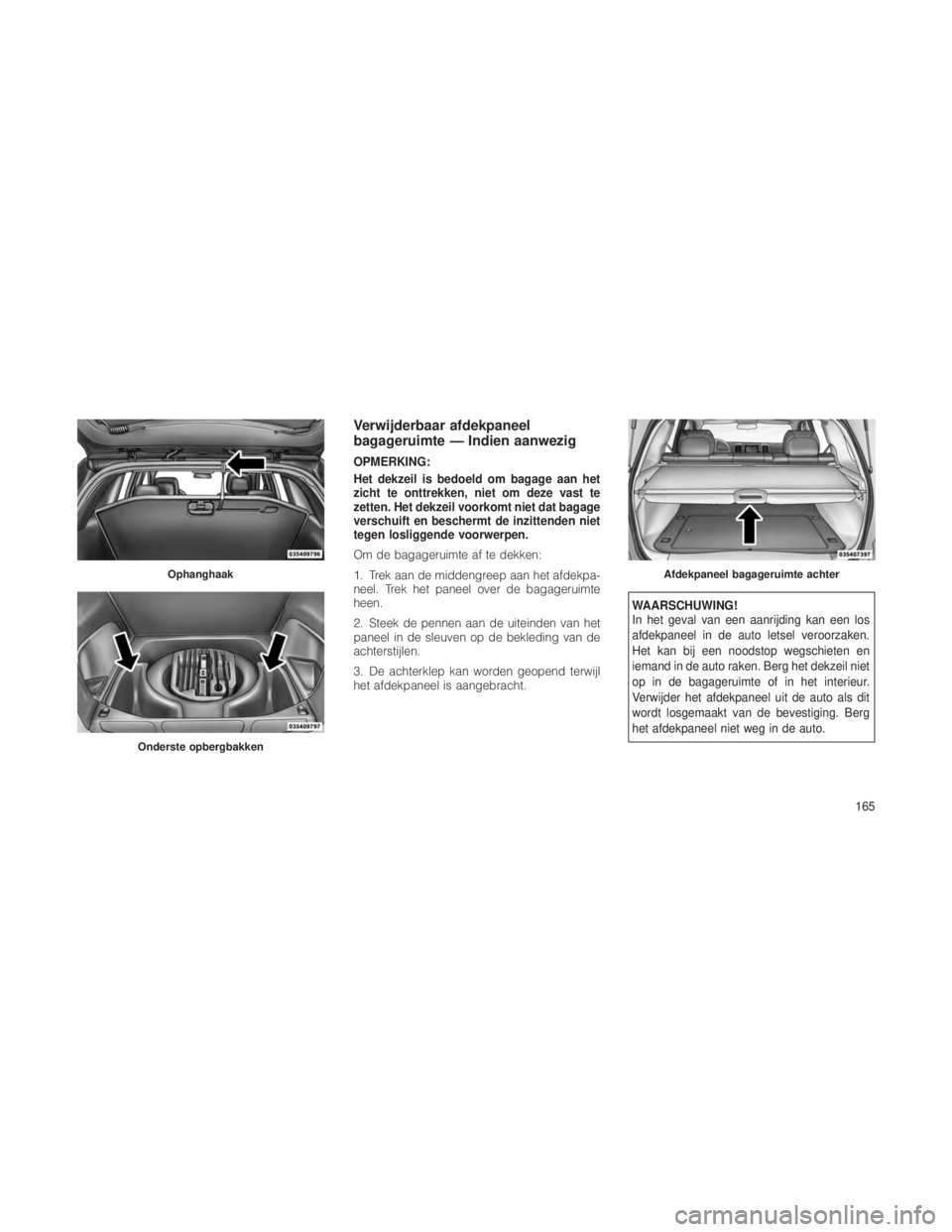 JEEP GRAND CHEROKEE 2013  Instructieboek (in Dutch) Verwijderbaar afdekpaneel
bagageruimte — Indien aanwezig
OPMERKING:
Het dekzeil is bedoeld om bagage aan het
zicht te onttrekken, niet om deze vast te
zetten. Het dekzeil voorkomt niet dat bagage
ve