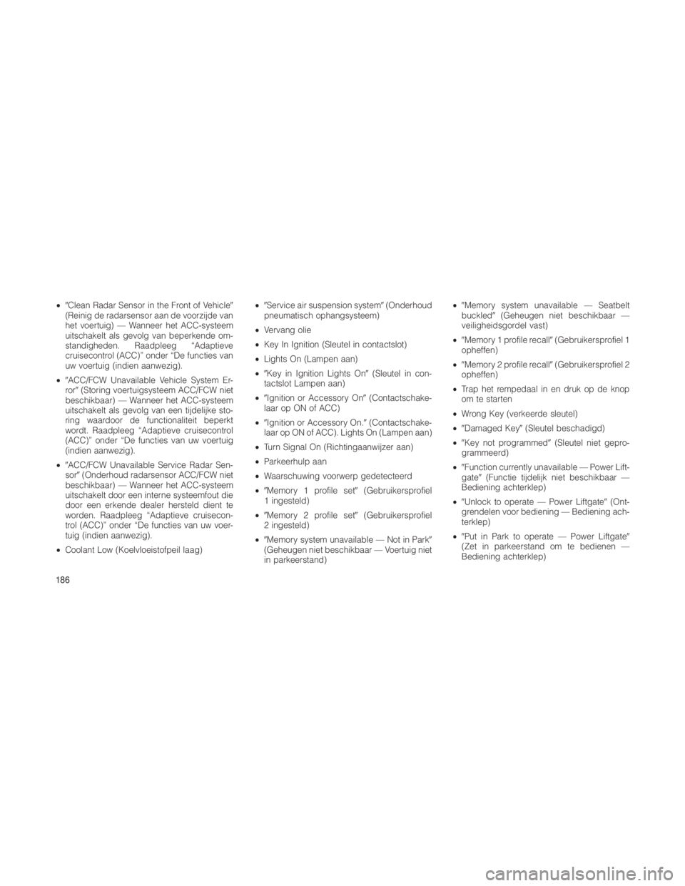 JEEP GRAND CHEROKEE 2013  Instructieboek (in Dutch) •Clean Radar Sensor in the Front of Vehicle
(Reinig de radarsensor aan de voorzijde van
het voertuig) — Wanneer het ACC-systeem
uitschakelt als gevolg van beperkende om-
standigheden. Raadpleeg 