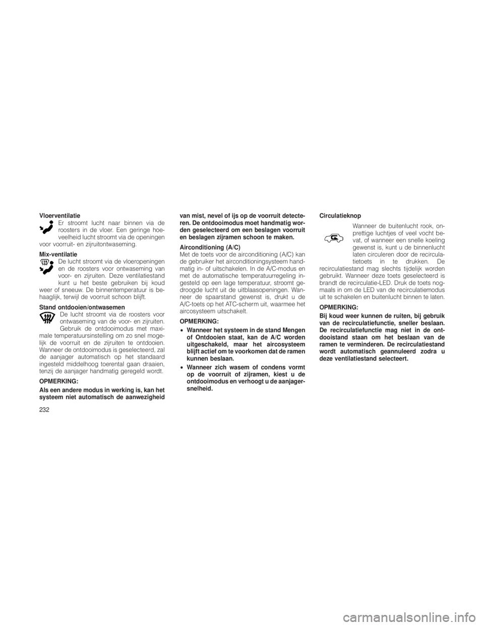 JEEP GRAND CHEROKEE 2012  Instructieboek (in Dutch) VloerventilatieEr stroomt lucht naar binnen via de
roosters in de vloer. Een geringe hoe-
veelheid lucht stroomt via de openingen
voor voorruit- en zijruitontwaseming.
Mix-ventilatie De lucht stroomt 