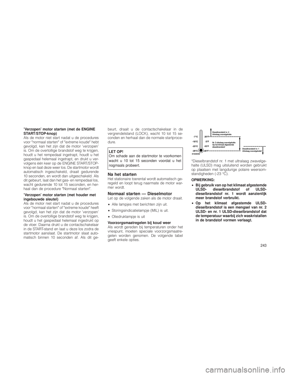 JEEP GRAND CHEROKEE 2013  Instructieboek (in Dutch) ’Verzopen’ motor starten (met de ENGINE
START/STOP-knop)
Als de motor niet start nadat u de procedures
voornormaal starten ofextreme koude hebt
gevolgd, kan het zijn dat de motor ’verzopen