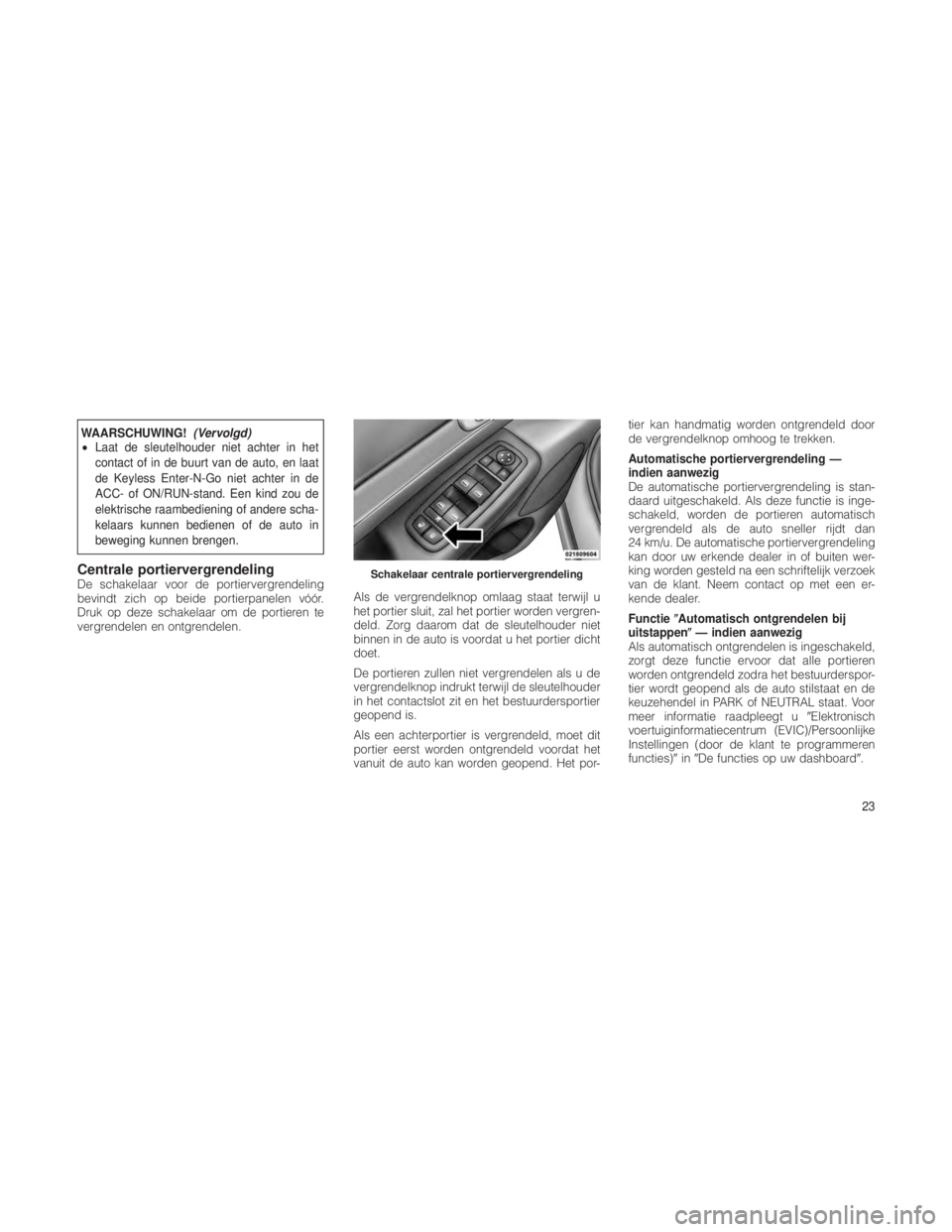 JEEP GRAND CHEROKEE 2012  Instructieboek (in Dutch) WAARSCHUWING!(Vervolgd)
• Laat de sleutelhouder niet achter in het
contact of in de buurt van de auto, en laat
de Keyless Enter-N-Go niet achter in de
ACC- of ON/RUN-stand. Een kind zou de
elektrisc