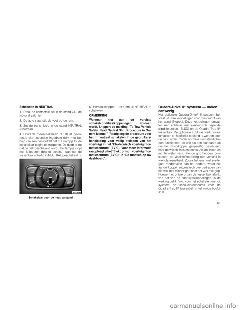 JEEP GRAND CHEROKEE 2012  Instructieboek (in Dutch) Schakelen in NEUTRAL
1. Draai de contactsleutel in de stand ON, de
motor draait niet.
2. De auto staat stil, de voet op de rem.
3. Zet de transmissie in de stand NEUTRAL
(Neutraal).
4. Houd depenscha