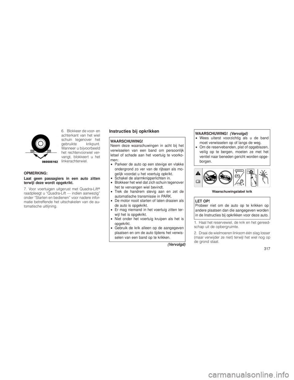 JEEP GRAND CHEROKEE 2013 Instructieboek (in Dutch) 6. Blokkeer de voor- en
achterkant van het wiel
schuin tegenover het
gebruikte krikpunt.
Wanneer u bijvoorbeeld
het rechtervoorwiel ver-
vangt, blokkeert u het
linkerachterwiel.
OPMERKING:
Laat geen p JEEP GRAND CHEROKEE 2013 Instructieboek (in Dutch) 6. Blokkeer de voor- en
achterkant van het wiel
schuin tegenover het
gebruikte krikpunt.
Wanneer u bijvoorbeeld
het rechtervoorwiel ver-
vangt, blokkeert u het
linkerachterwiel.
OPMERKING:
Laat geen p